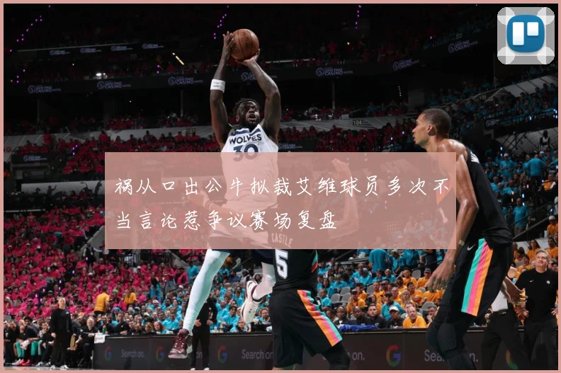祸从口出公牛拟裁艾维球员多次不当言论惹争议赛场复盘
