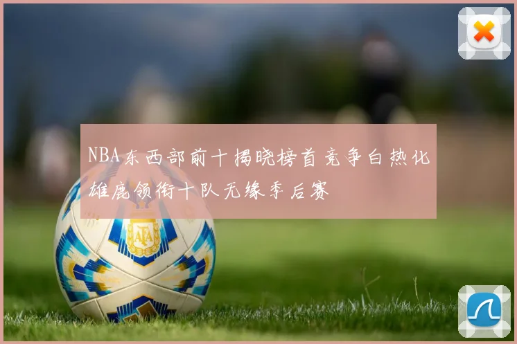 NBA东西部前十揭晓榜首竞争白热化雄鹿领衔十队无缘季后赛