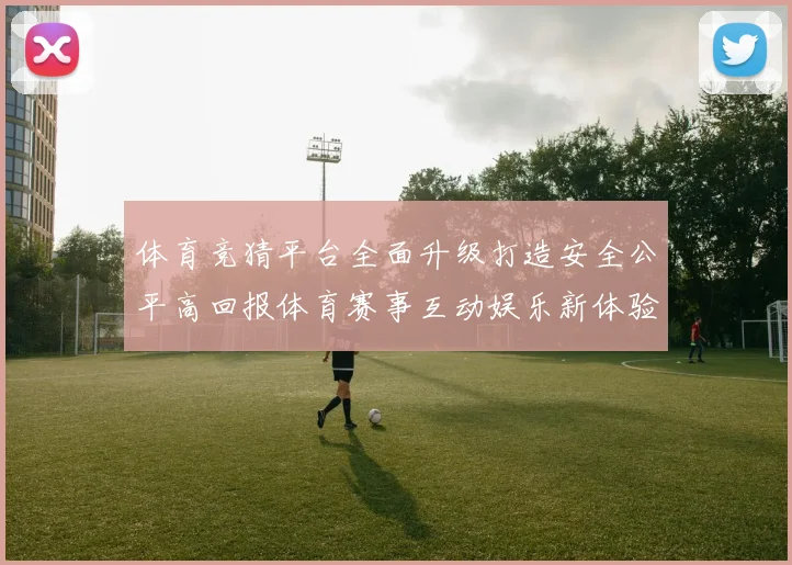 体育竞猜平台全面升级打造安全公平高回报体育赛事互动娱乐新体验