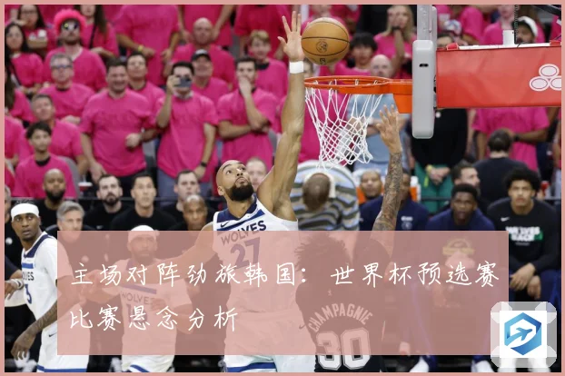 主场对阵劲旅韩国：世界杯预选赛比赛悬念分析