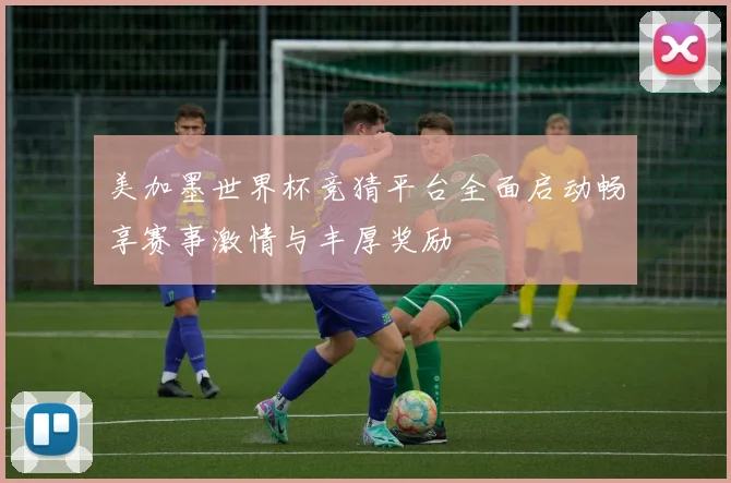 美加墨世界杯竞猜平台全面启动畅享赛事激情与丰厚奖励