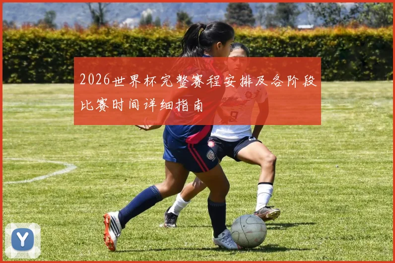 2026世界杯完整赛程安排及各阶段比赛时间详细指南