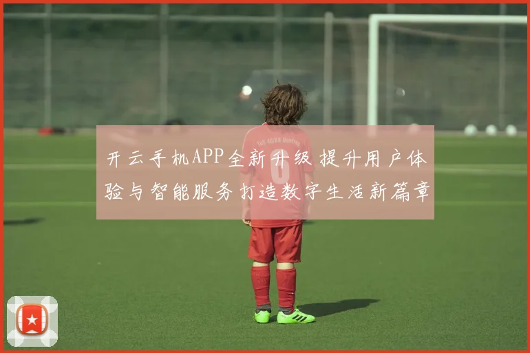 开云手机APP全新升级 提升用户体验与智能服务打造数字生活新篇章