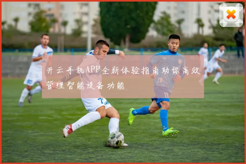 开云手机APP全新体验指南助你高效管理智能设备功能