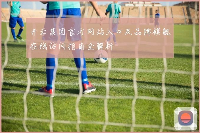 开云集团官方网站入口及品牌旗舰在线访问指南全解析