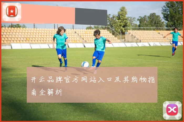 开云品牌官方网站入口及其购物指南全解析