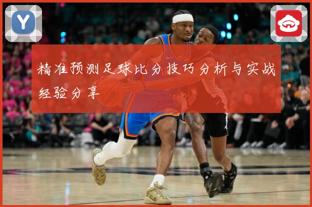 精准预测足球比分技巧分析与实战经验分享