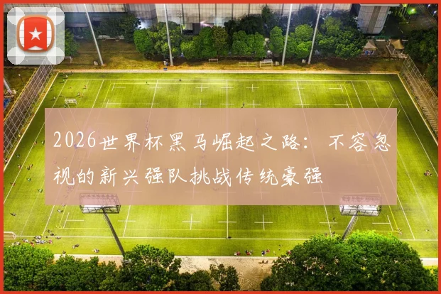 2026世界杯黑马崛起之路：不容忽视的新兴强队挑战传统豪强