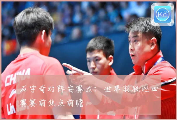 石宇奇对阵安赛龙：世界羽联巡回赛赛前焦点前瞻