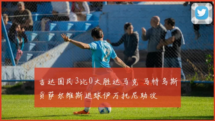 吉达国民3比0大胜达马克 马特乌斯贡萨尔维斯进球伊万托尼助攻