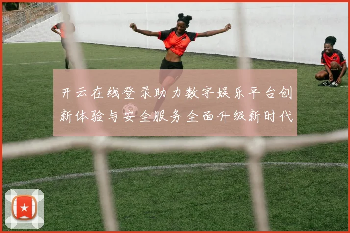 开云在线登录助力数字娱乐平台创新体验与安全服务全面升级新时代