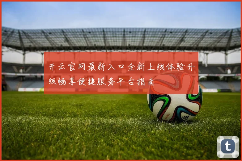 开云官网最新入口全新上线体验升级畅享便捷服务平台指南