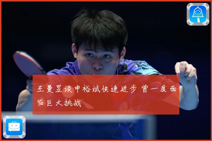 王曼昱谈申裕斌快速进步 曾一度面临巨大挑战