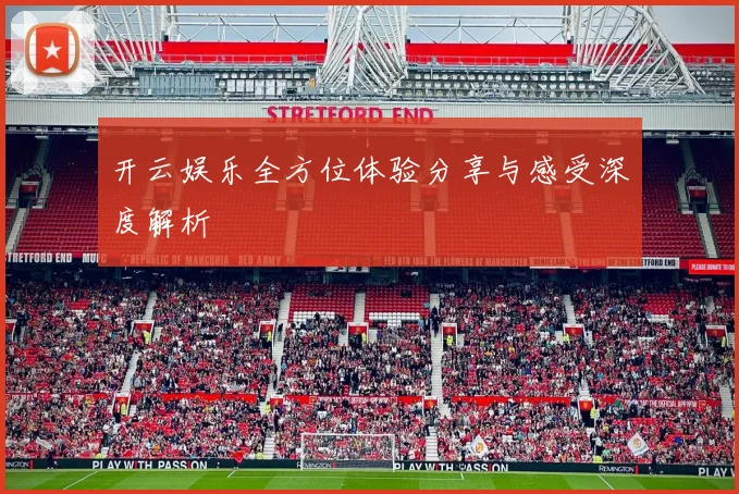 开云娱乐全方位体验分享与感受深度解析