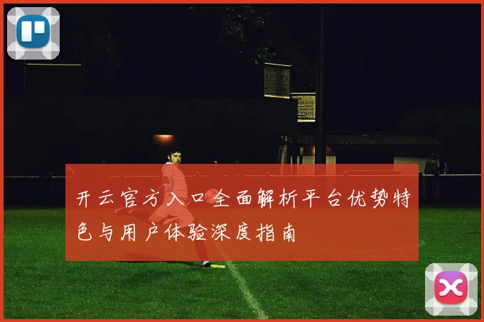 开云官方入口全面解析平台优势特色与用户体验深度指南