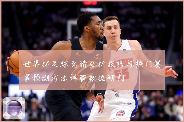 世界杯足球竞猜分析技巧与热门赛事预测方法详解数据研判