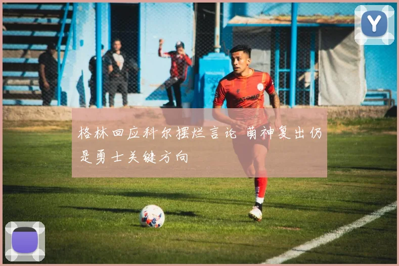 格林回应科尔摆烂言论 萌神复出仍是勇士关键方向