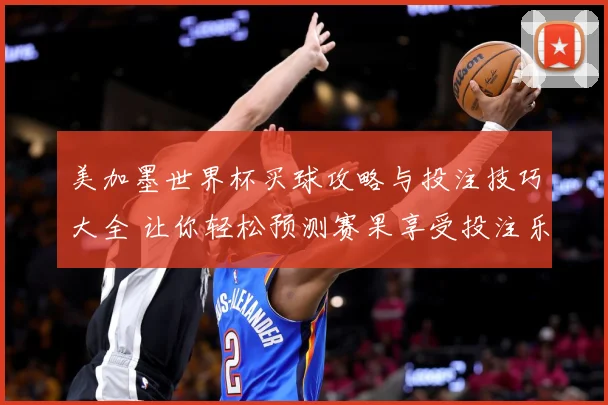 美加墨世界杯买球攻略与投注技巧大全 让你轻松预测赛果享受投注乐趣