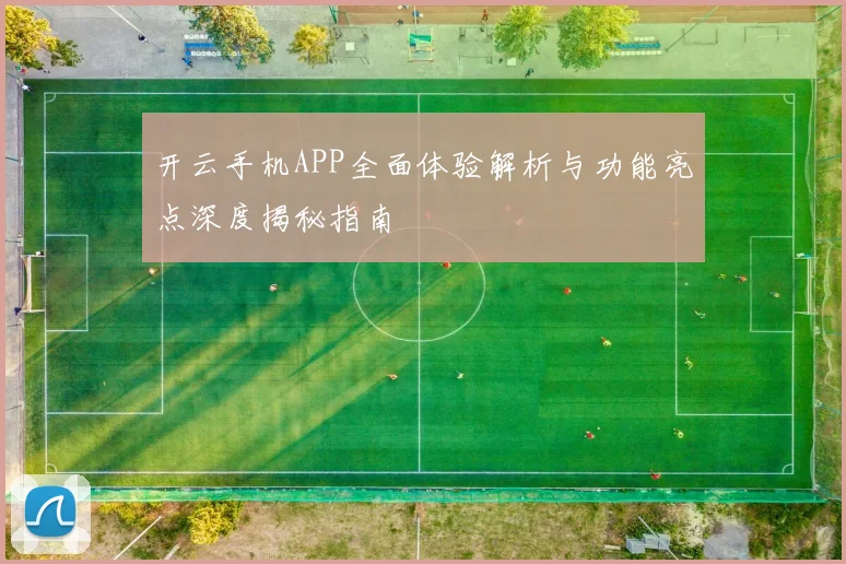 开云手机APP全面体验解析与功能亮点深度揭秘指南
