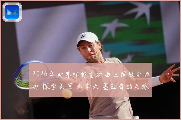 2026年世界杯将首次由三国联合举办 探索美国 加拿大 墨西哥的足球魅力
