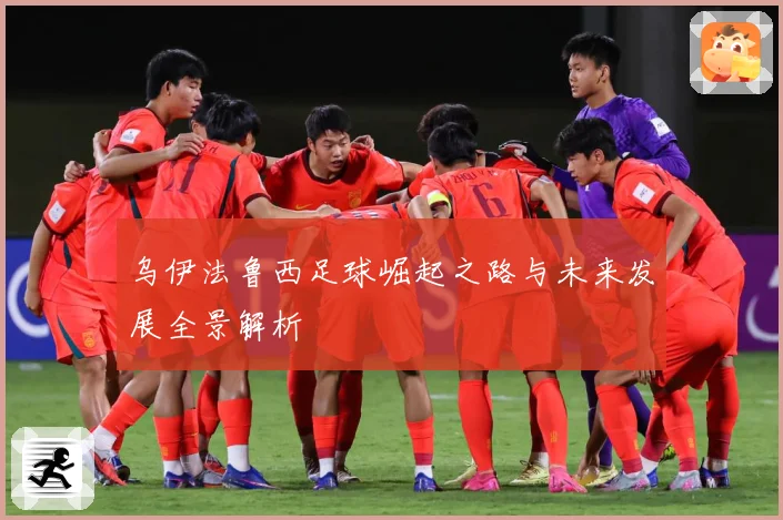 乌伊法鲁西足球崛起之路与未来发展全景解析