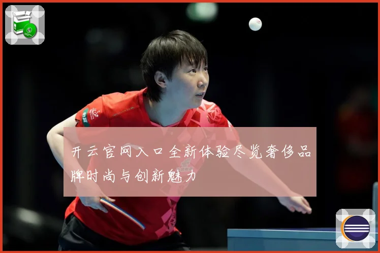开云官网入口全新体验尽览奢侈品牌时尚与创新魅力