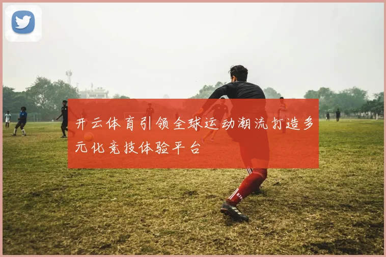 开云体育引领全球运动潮流打造多元化竞技体验平台