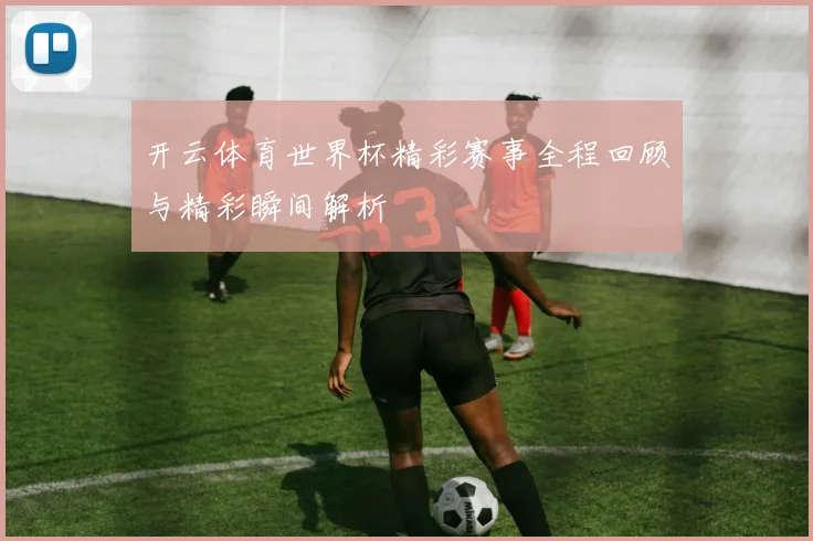 开云体育世界杯精彩赛事全程回顾与精彩瞬间解析