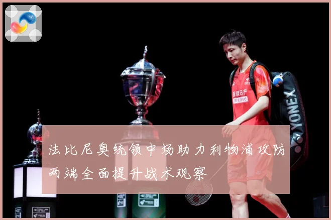 法比尼奥统领中场助力利物浦攻防两端全面提升战术观察