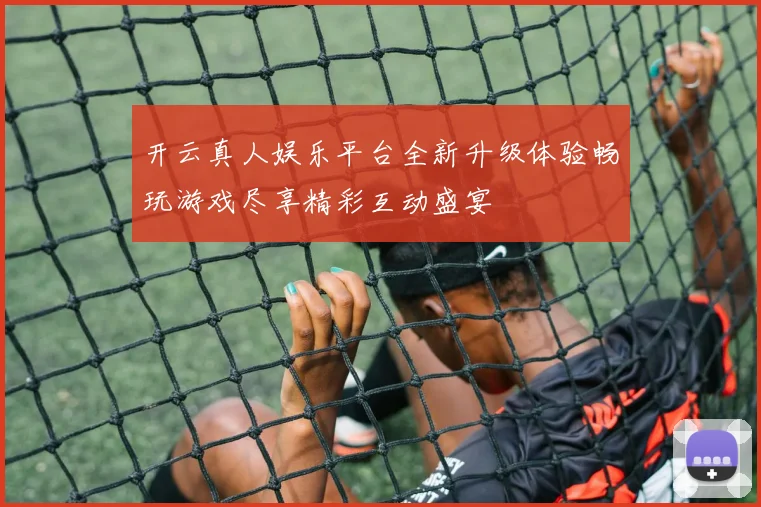 开云真人娱乐平台全新升级体验畅玩游戏尽享精彩互动盛宴