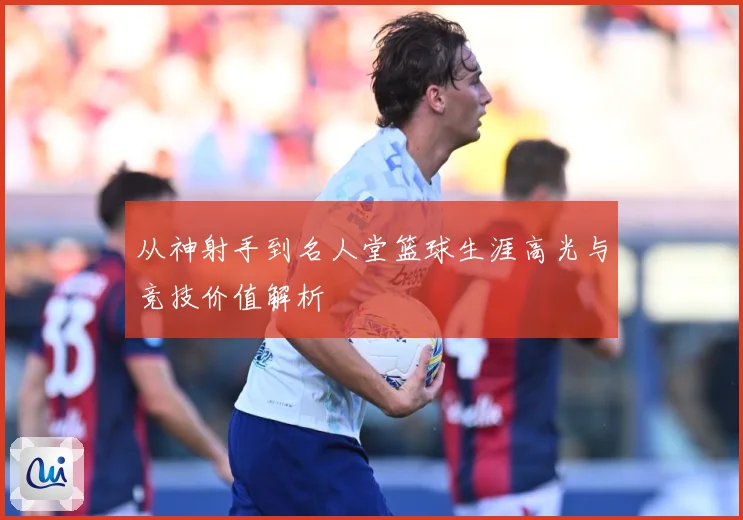 从神射手到名人堂篮球生涯高光与竞技价值解析