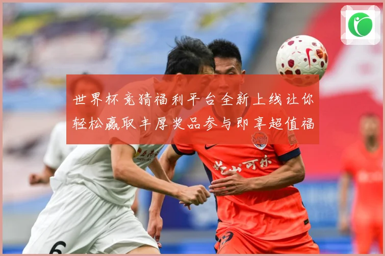 世界杯竞猜福利平台全新上线让你轻松赢取丰厚奖品参与即享超值福利