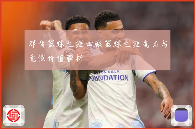 邓肯篮球生涯回顾篮球生涯高光与竞技价值解析
