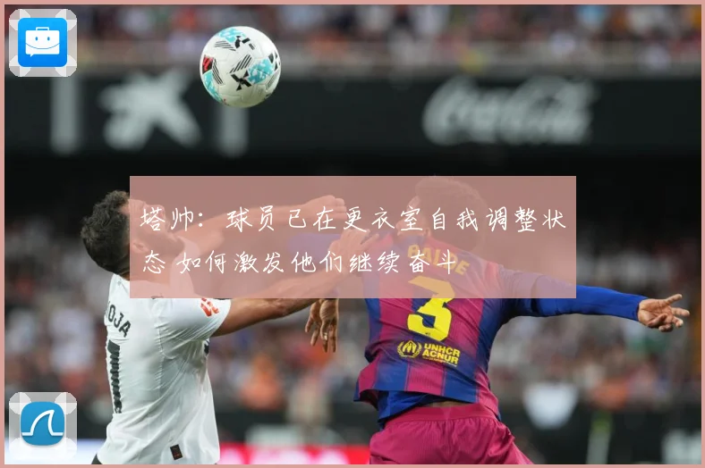 塔帅：球员已在更衣室自我调整状态 如何激发他们继续奋斗