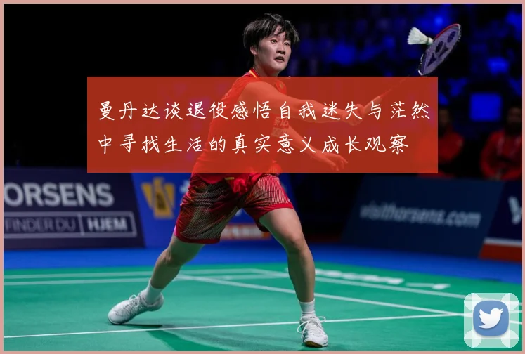 曼丹达谈退役感悟自我迷失与茫然中寻找生活的真实意义成长观察