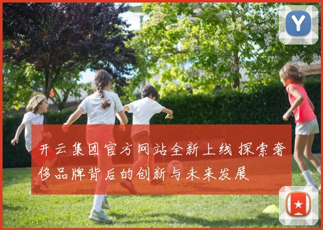 开云集团官方网站全新上线 探索奢侈品牌背后的创新与未来发展