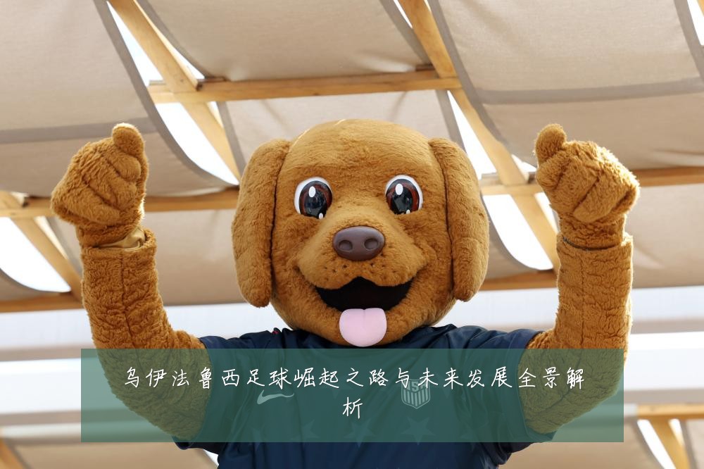 乌伊法鲁西足球崛起之路与未来发展全景解析