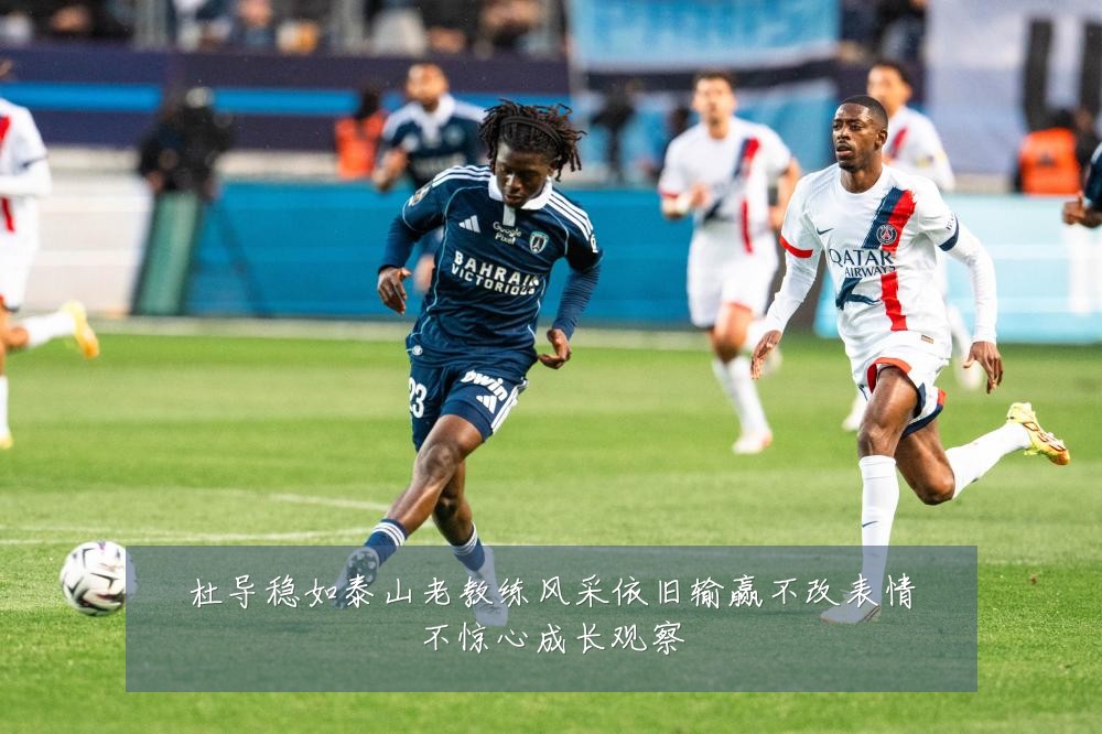 杜导稳如泰山老教练风采依旧输赢不改表情不惊心成长观察