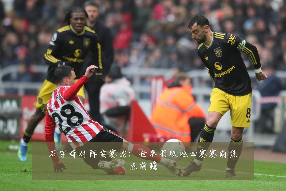 石宇奇对阵安赛龙：世界羽联巡回赛赛前焦点前瞻