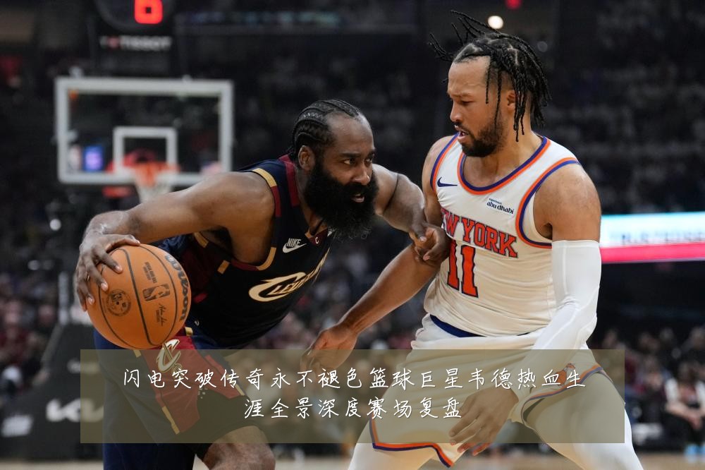 闪电突破传奇永不褪色篮球巨星韦德热血生涯全景深度赛场复盘